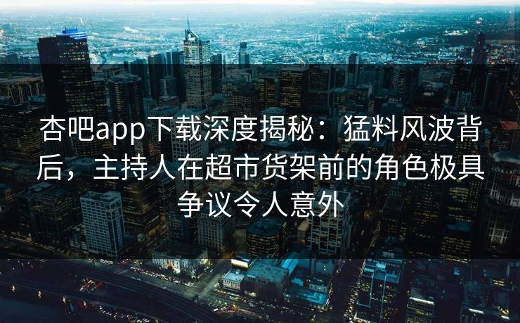 杏吧app下载深度揭秘：猛料风波背后，主持人在超市货架前的角色极具争议令人意外