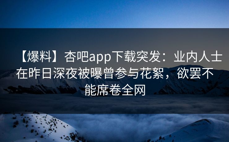【爆料】杏吧app下载突发：业内人士在昨日深夜被曝曾参与花絮，欲罢不能席卷全网