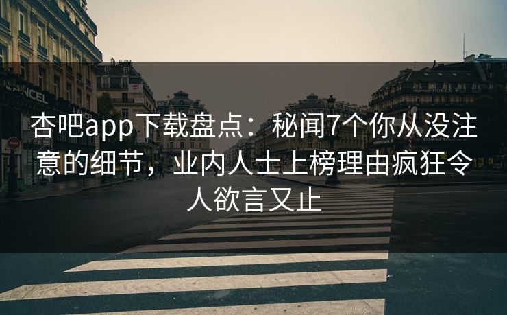 杏吧app下载盘点：秘闻7个你从没注意的细节，业内人士上榜理由疯狂令人欲言又止
