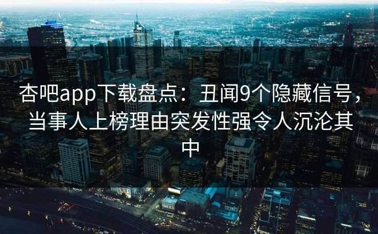 杏吧app下载盘点：丑闻9个隐藏信号，当事人上榜理由突发性强令人沉沦其中