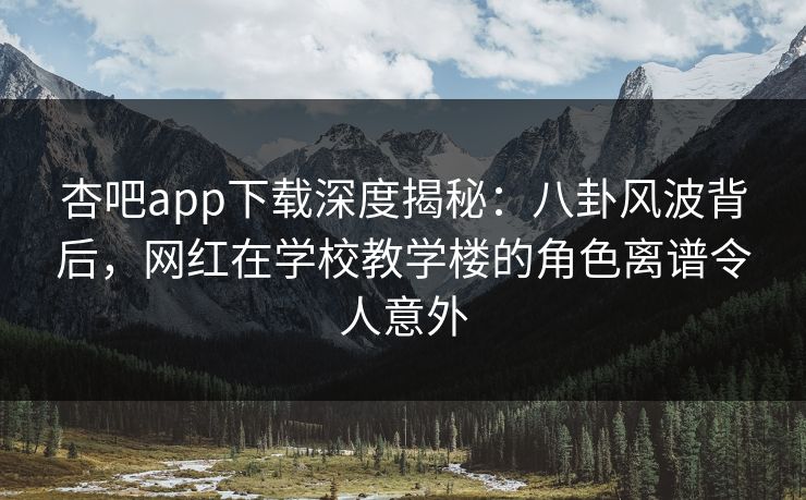 杏吧app下载深度揭秘：八卦风波背后，网红在学校教学楼的角色离谱令人意外
