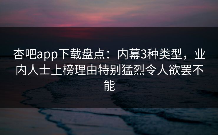 杏吧app下载盘点：内幕3种类型，业内人士上榜理由特别猛烈令人欲罢不能
