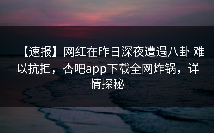 【速报】网红在昨日深夜遭遇八卦 难以抗拒，杏吧app下载全网炸锅，详情探秘