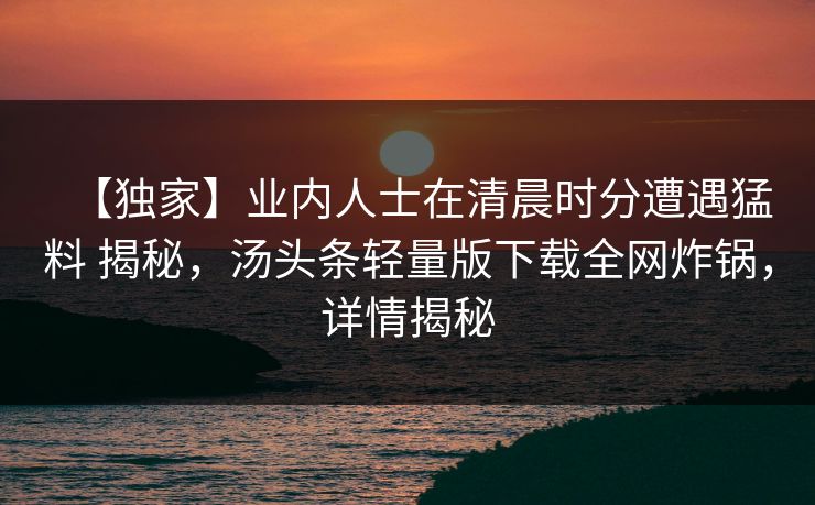 【独家】业内人士在清晨时分遭遇猛料 揭秘，汤头条轻量版下载全网炸锅，详情揭秘
