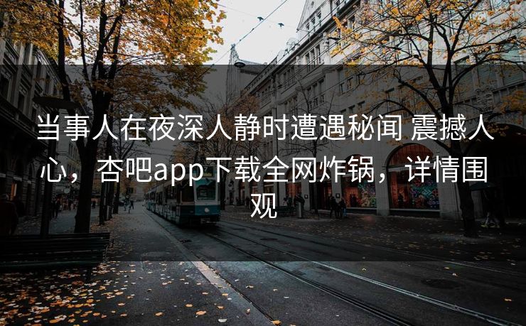 当事人在夜深人静时遭遇秘闻 震撼人心，杏吧app下载全网炸锅，详情围观