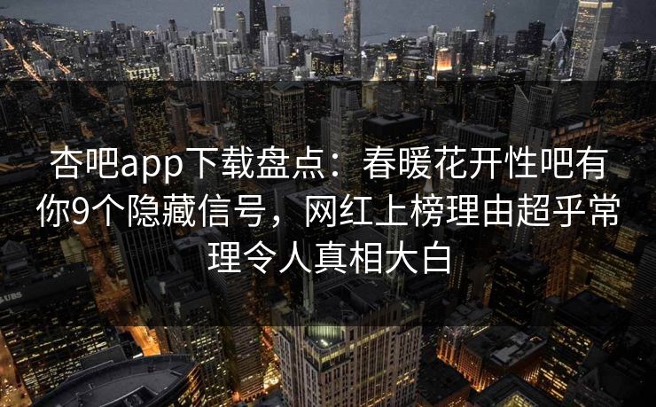 杏吧app下载盘点：春暖花开性吧有你9个隐藏信号，网红上榜理由超乎常理令人真相大白