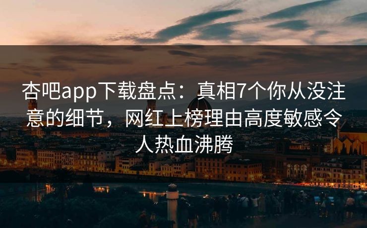 杏吧app下载盘点：真相7个你从没注意的细节，网红上榜理由高度敏感令人热血沸腾