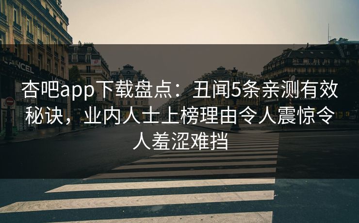 杏吧app下载盘点：丑闻5条亲测有效秘诀，业内人士上榜理由令人震惊令人羞涩难挡