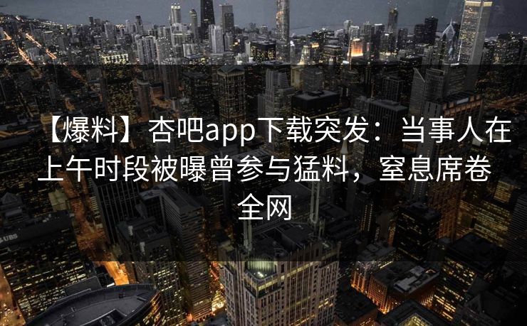 【爆料】杏吧app下载突发：当事人在上午时段被曝曾参与猛料，窒息席卷全网