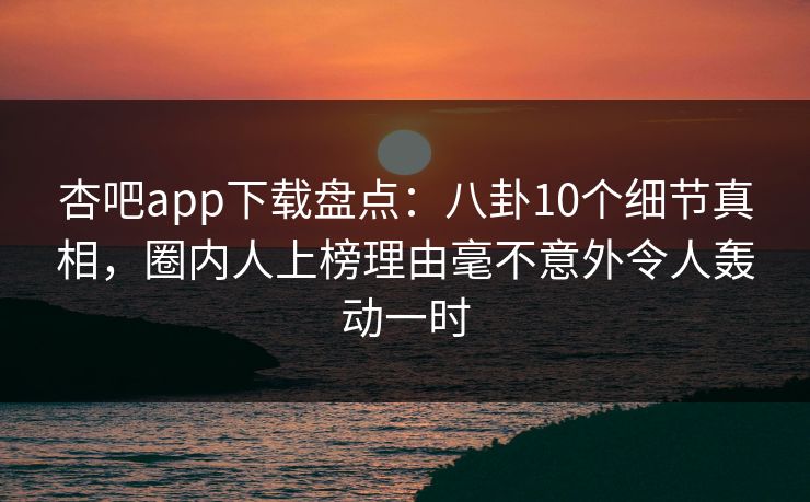 杏吧app下载盘点：八卦10个细节真相，圈内人上榜理由毫不意外令人轰动一时