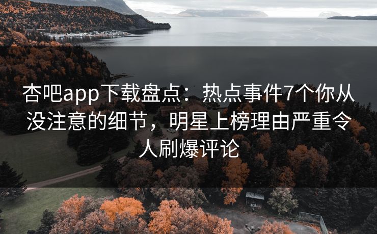 杏吧app下载盘点：热点事件7个你从没注意的细节，明星上榜理由严重令人刷爆评论