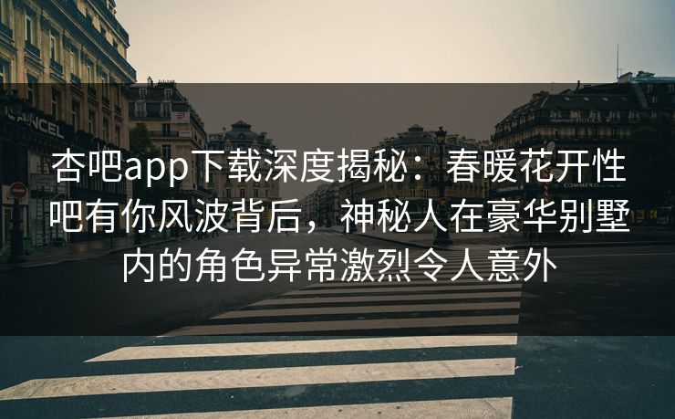 杏吧app下载深度揭秘：春暖花开性吧有你风波背后，神秘人在豪华别墅内的角色异常激烈令人意外