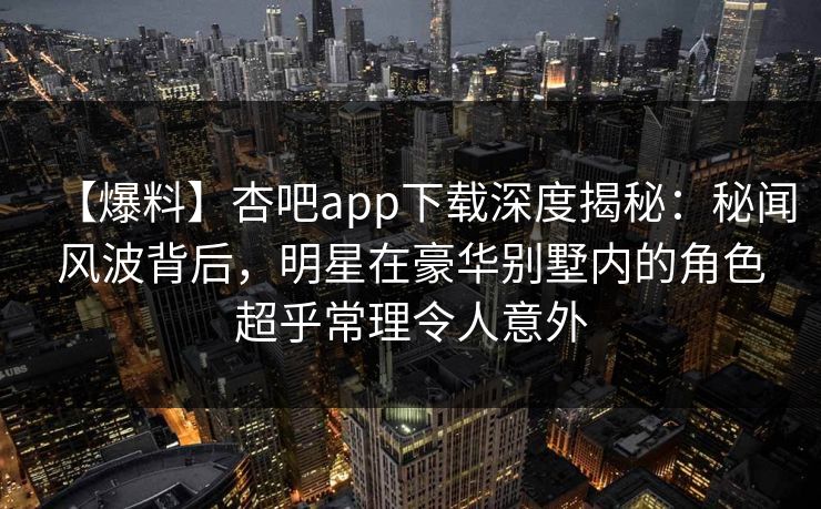 【爆料】杏吧app下载深度揭秘：秘闻风波背后，明星在豪华别墅内的角色超乎常理令人意外