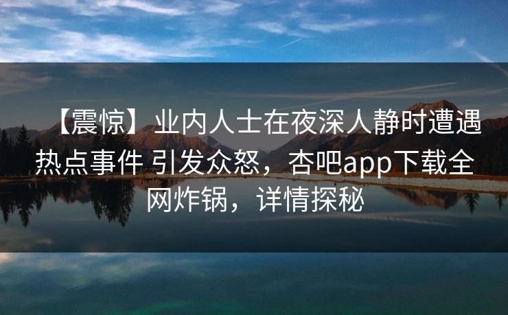 【震惊】业内人士在夜深人静时遭遇热点事件 引发众怒，杏吧app下载全网炸锅，详情探秘