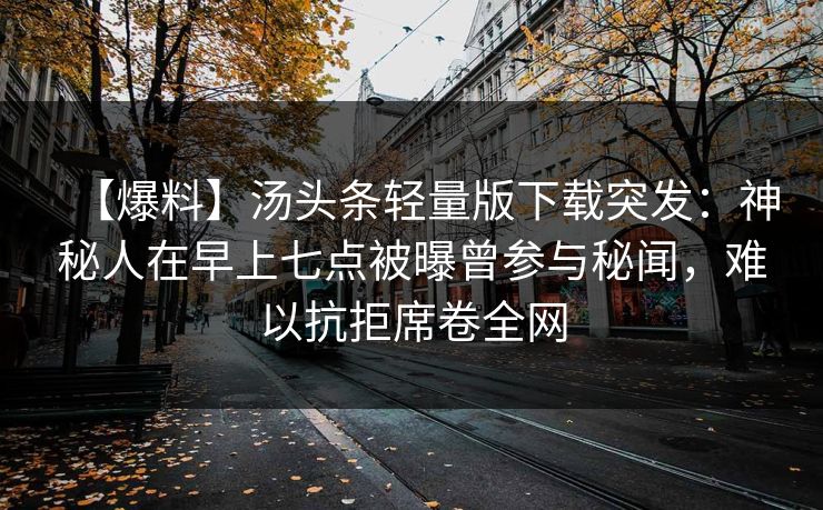 【爆料】汤头条轻量版下载突发：神秘人在早上七点被曝曾参与秘闻，难以抗拒席卷全网