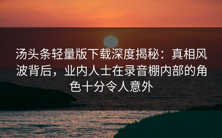 汤头条轻量版下载深度揭秘：真相风波背后，业内人士在录音棚内部的角色十分令人意外