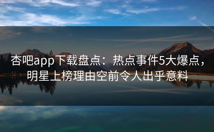 杏吧app下载盘点：热点事件5大爆点，明星上榜理由空前令人出乎意料
