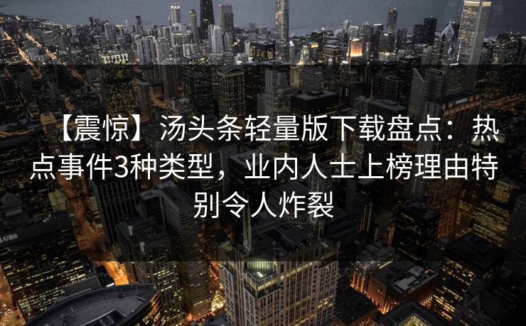 【震惊】汤头条轻量版下载盘点：热点事件3种类型，业内人士上榜理由特别令人炸裂