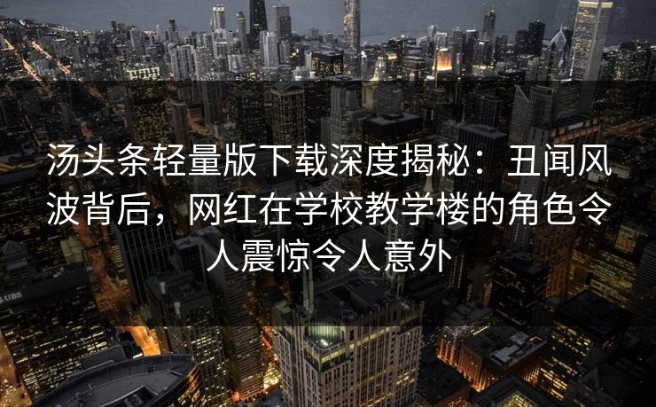 汤头条轻量版下载深度揭秘：丑闻风波背后，网红在学校教学楼的角色令人震惊令人意外