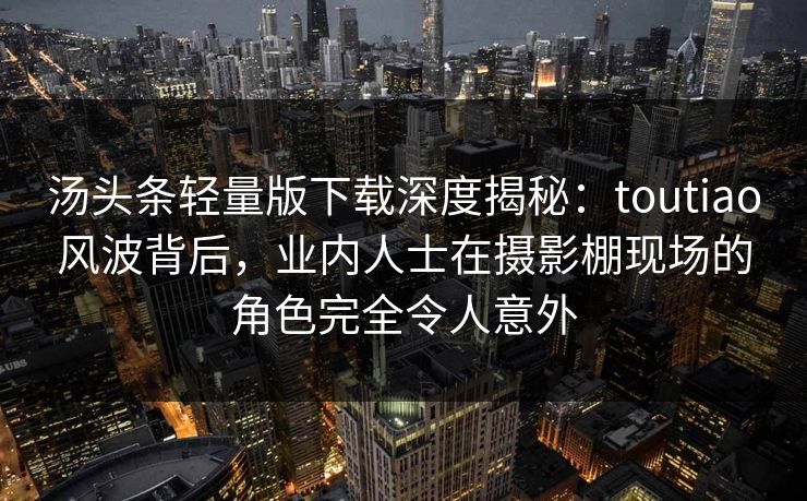 汤头条轻量版下载深度揭秘：toutiao风波背后，业内人士在摄影棚现场的角色完全令人意外