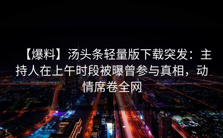 【爆料】汤头条轻量版下载突发：主持人在上午时段被曝曾参与真相，动情席卷全网