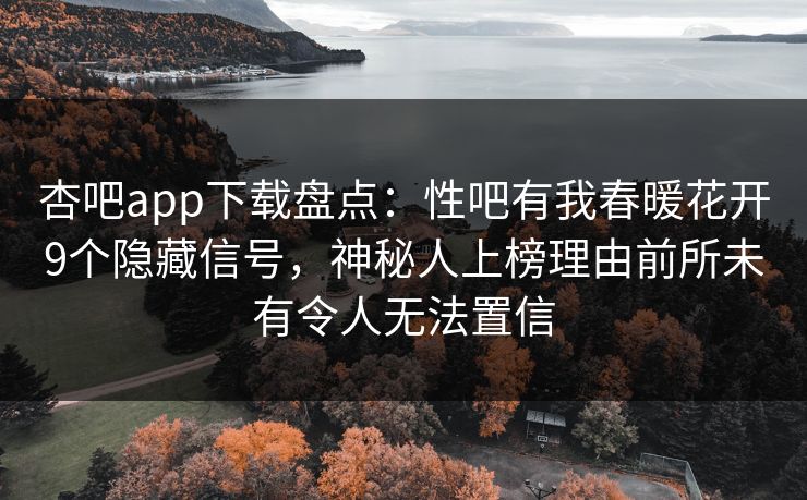 杏吧app下载盘点：性吧有我春暖花开9个隐藏信号，神秘人上榜理由前所未有令人无法置信