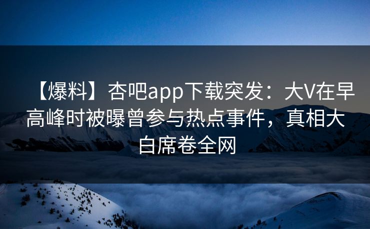 【爆料】杏吧app下载突发：大V在早高峰时被曝曾参与热点事件，真相大白席卷全网