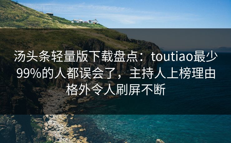 汤头条轻量版下载盘点：toutiao最少99%的人都误会了，主持人上榜理由格外令人刷屏不断