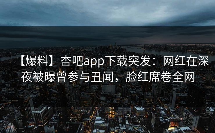 【爆料】杏吧app下载突发：网红在深夜被曝曾参与丑闻，脸红席卷全网