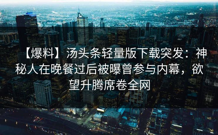 【爆料】汤头条轻量版下载突发：神秘人在晚餐过后被曝曾参与内幕，欲望升腾席卷全网