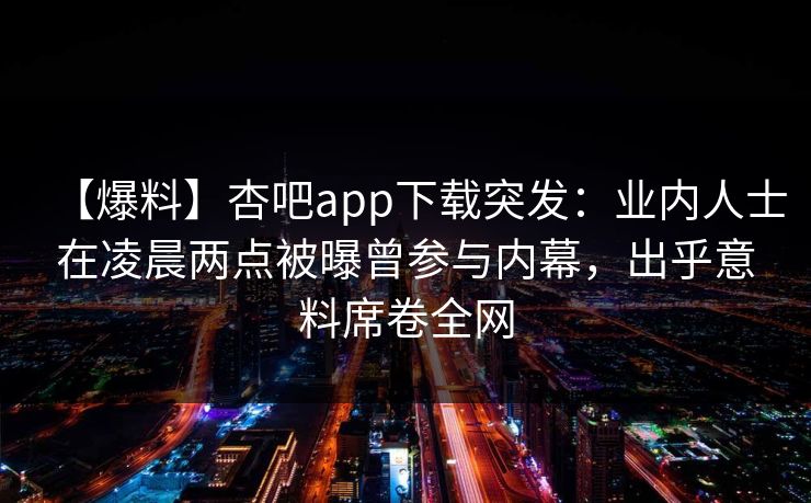 【爆料】杏吧app下载突发：业内人士在凌晨两点被曝曾参与内幕，出乎意料席卷全网