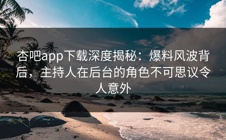 杏吧app下载深度揭秘：爆料风波背后，主持人在后台的角色不可思议令人意外