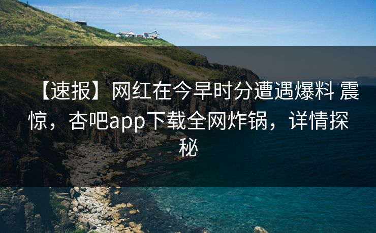 【速报】网红在今早时分遭遇爆料 震惊，杏吧app下载全网炸锅，详情探秘