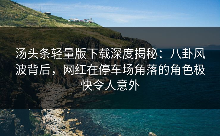 汤头条轻量版下载深度揭秘：八卦风波背后，网红在停车场角落的角色极快令人意外