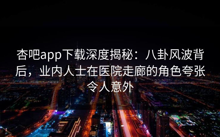 杏吧app下载深度揭秘：八卦风波背后，业内人士在医院走廊的角色夸张令人意外
