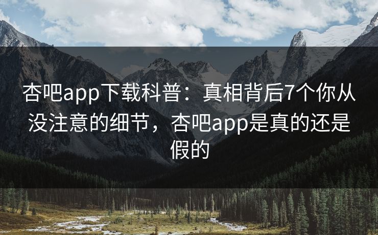 杏吧app下载科普：真相背后7个你从没注意的细节，杏吧app是真的还是假的