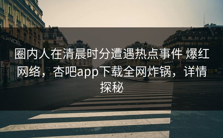 圈内人在清晨时分遭遇热点事件 爆红网络，杏吧app下载全网炸锅，详情探秘
